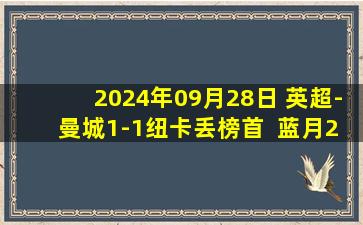 2024年09月28日 英超-曼城1-1纽卡丢榜首  蓝月2连平 格瓦破门埃德森送点